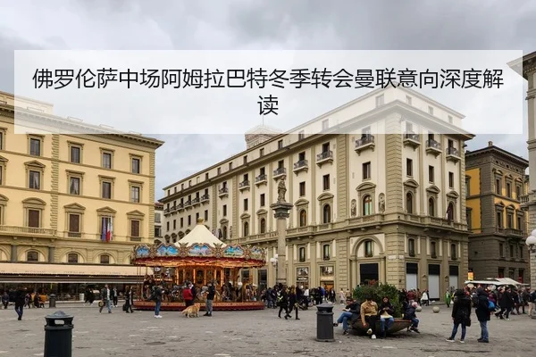 佛罗伦萨中场阿姆拉巴特冬季转会曼联意向深度解读